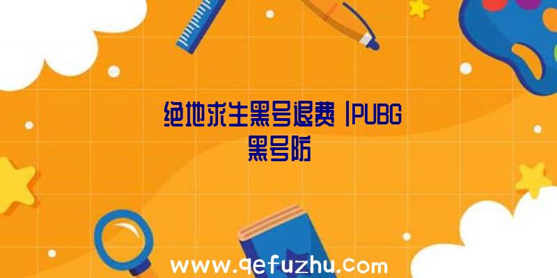 「绝地求生黑号退费」|PUBG黑号防